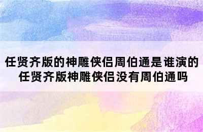 任贤齐版的神雕侠侣周伯通是谁演的 任贤齐版神雕侠侣没有周伯通吗